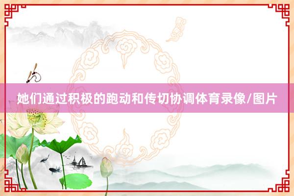 她们通过积极的跑动和传切协调体育录像/图片