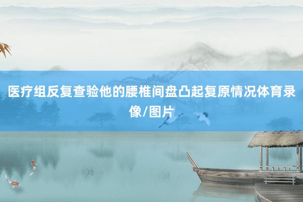 医疗组反复查验他的腰椎间盘凸起复原情况体育录像/图片