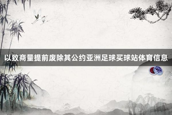 以致商量提前废除其公约亚洲足球买球站体育信息