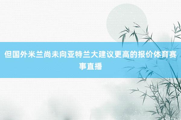但国外米兰尚未向亚特兰大建议更高的报价体育赛事直播