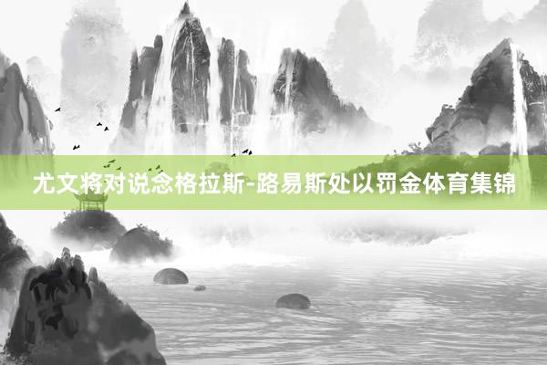 尤文将对说念格拉斯-路易斯处以罚金体育集锦