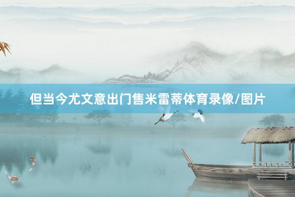 但当今尤文意出门售米雷蒂体育录像/图片