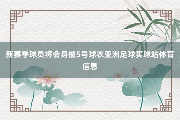 新赛季球员将会身披5号球衣亚洲足球买球站体育信息