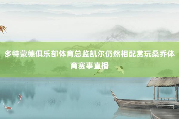 多特蒙德俱乐部体育总监凯尔仍然相配赏玩桑乔体育赛事直播