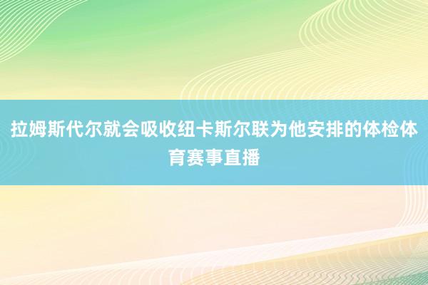 拉姆斯代尔就会吸收纽卡斯尔联为他安排的体检体育赛事直播