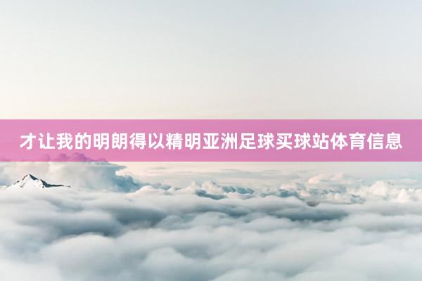 才让我的明朗得以精明亚洲足球买球站体育信息
