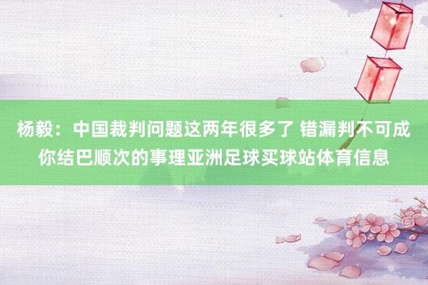 杨毅：中国裁判问题这两年很多了 错漏判不可成你结巴顺次的事理亚洲足球买球站体育信息