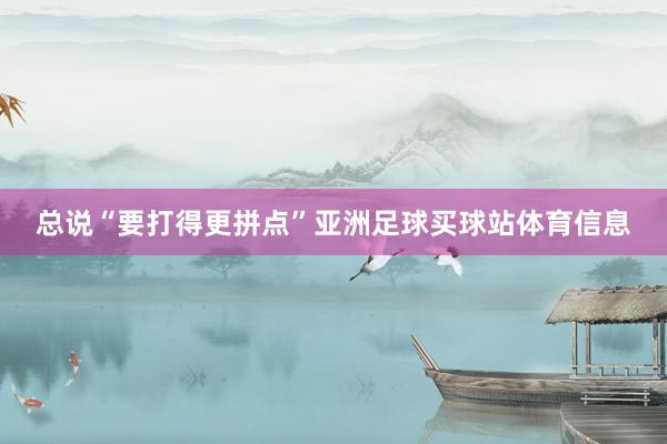 总说“要打得更拼点”亚洲足球买球站体育信息