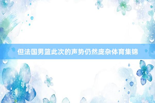 但法国男篮此次的声势仍然庞杂体育集锦