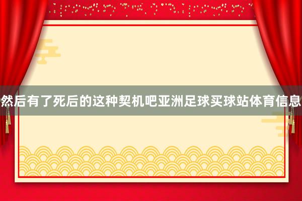 然后有了死后的这种契机吧亚洲足球买球站体育信息