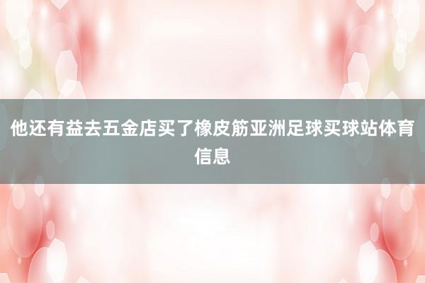 他还有益去五金店买了橡皮筋亚洲足球买球站体育信息