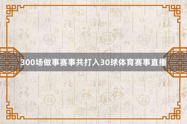300场做事赛事共打入30球体育赛事直播