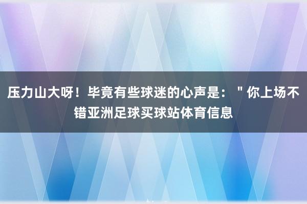 压力山大呀！毕竟有些球迷的心声是：＂你上场不错亚洲足球买球站体育信息