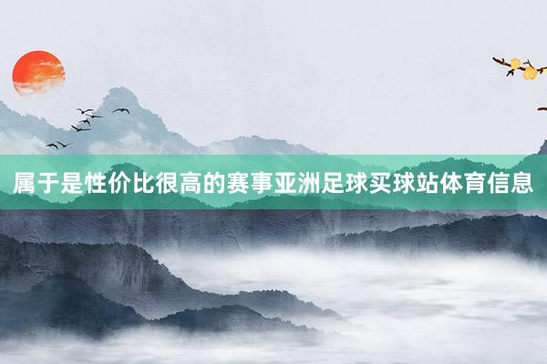 属于是性价比很高的赛事亚洲足球买球站体育信息
