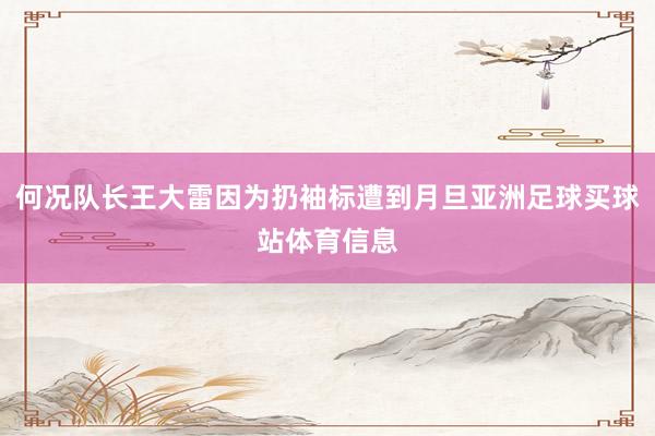 何况队长王大雷因为扔袖标遭到月旦亚洲足球买球站体育信息
