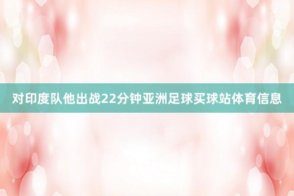 对印度队他出战22分钟亚洲足球买球站体育信息