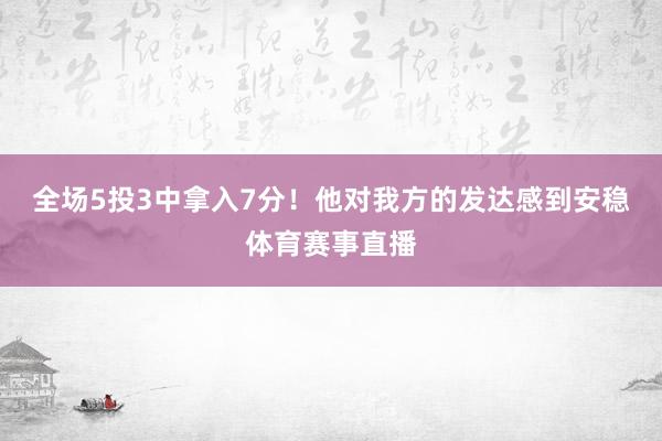 全场5投3中拿入7分！他对我方的发达感到安稳体育赛事直播