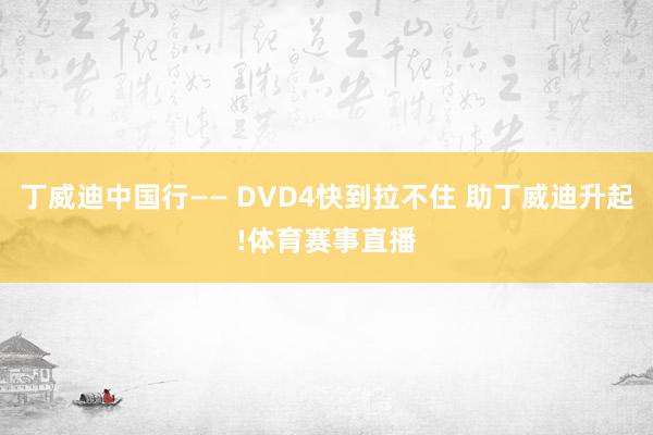 丁威迪中国行—— DVD4快到拉不住 助丁威迪升起!体育赛事直播