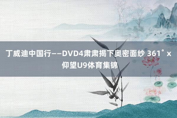 丁威迪中国行——DVD4肃肃揭下奥密面纱 361˚ x 仰望U9体育集锦