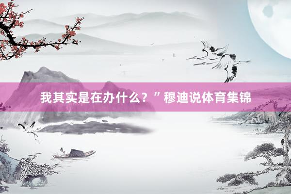 我其实是在办什么？”穆迪说体育集锦
