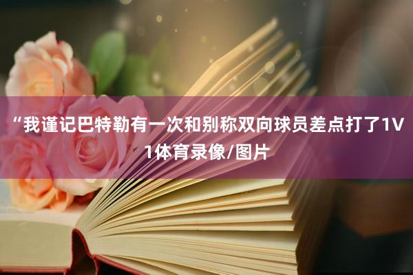“我谨记巴特勒有一次和别称双向球员差点打了1V1体育录像/图片