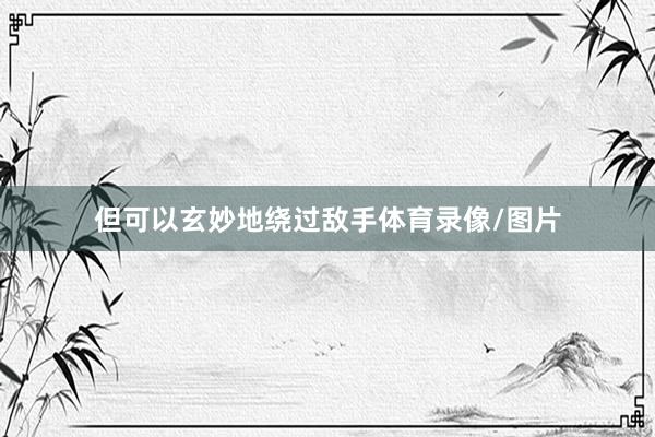 但可以玄妙地绕过敌手体育录像/图片