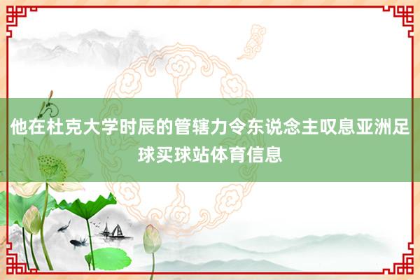 他在杜克大学时辰的管辖力令东说念主叹息亚洲足球买球站体育信息