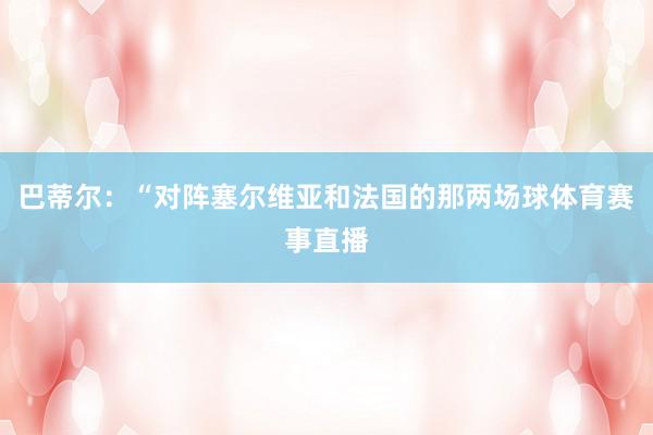 巴蒂尔：“对阵塞尔维亚和法国的那两场球体育赛事直播