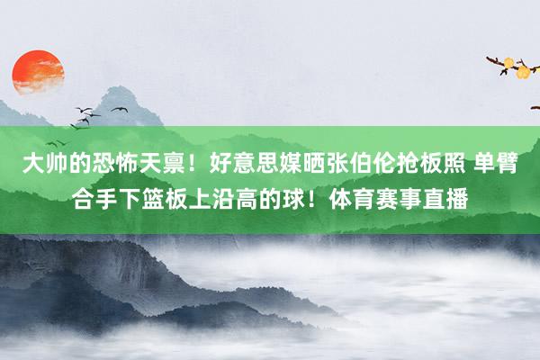 大帅的恐怖天禀！好意思媒晒张伯伦抢板照 单臂合手下篮板上沿高的球！体育赛事直播
