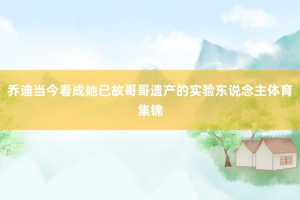 乔迪当今看成她已故哥哥遗产的实验东说念主体育集锦