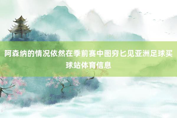 阿森纳的情况依然在季前赛中图穷匕见亚洲足球买球站体育信息