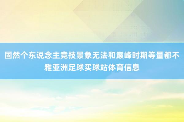 固然个东说念主竞技景象无法和巅峰时期等量都不雅亚洲足球买球站体育信息