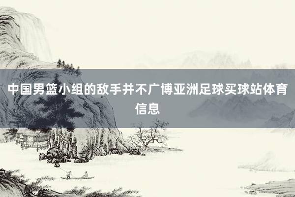 中国男篮小组的敌手并不广博亚洲足球买球站体育信息