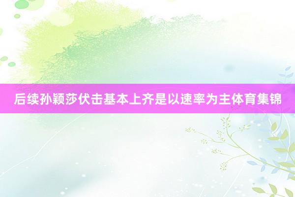 后续孙颖莎伏击基本上齐是以速率为主体育集锦