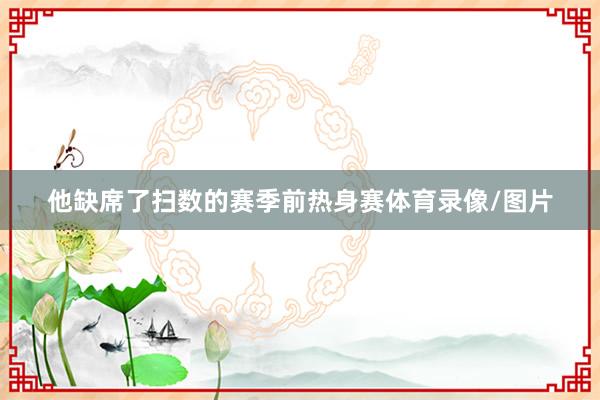 他缺席了扫数的赛季前热身赛体育录像/图片