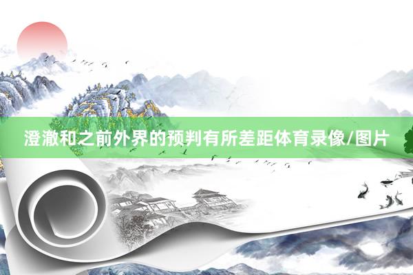 澄澈和之前外界的预判有所差距体育录像/图片