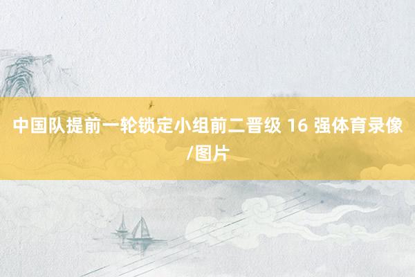 中国队提前一轮锁定小组前二晋级 16 强体育录像/图片