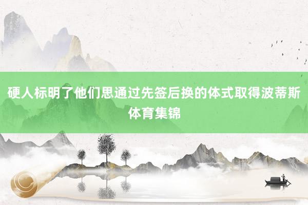 硬人标明了他们思通过先签后换的体式取得波蒂斯体育集锦