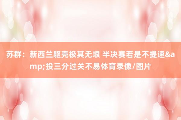 苏群：新西兰躯壳极其无垠 半决赛若是不提速&投三分过关不易体育录像/图片