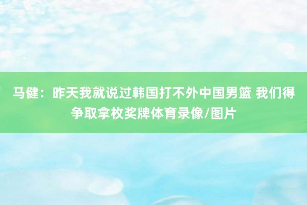 马健：昨天我就说过韩国打不外中国男篮 我们得争取拿枚奖牌体育录像/图片