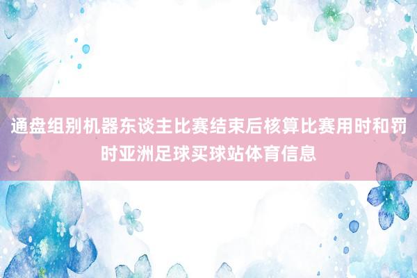 通盘组别机器东谈主比赛结束后核算比赛用时和罚时亚洲足球买球站体育信息