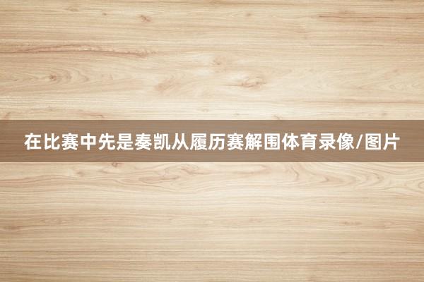 在比赛中先是奏凯从履历赛解围体育录像/图片