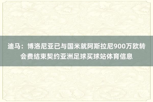 迪马：博洛尼亚已与国米就阿斯拉尼900万欧转会费结束契约亚洲足球买球站体育信息