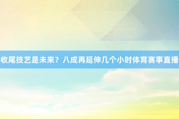 收尾技艺是未来？八成再延伸几个小时体育赛事直播