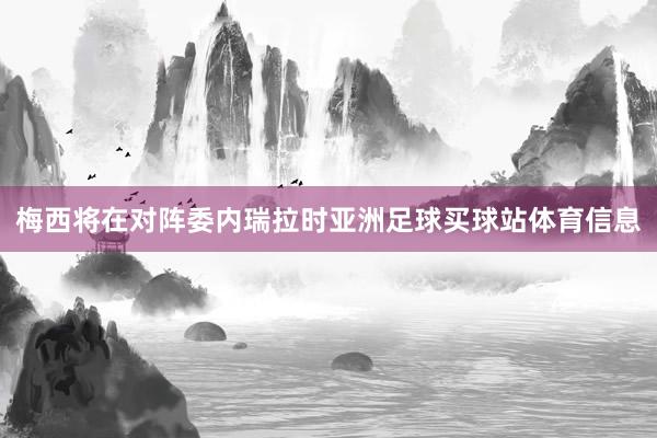 梅西将在对阵委内瑞拉时亚洲足球买球站体育信息