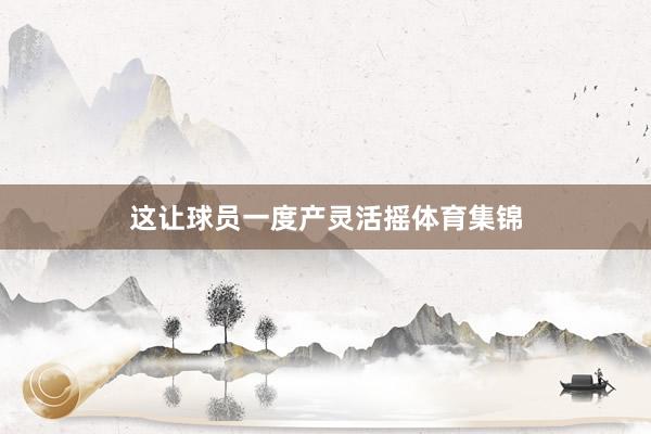 这让球员一度产灵活摇体育集锦