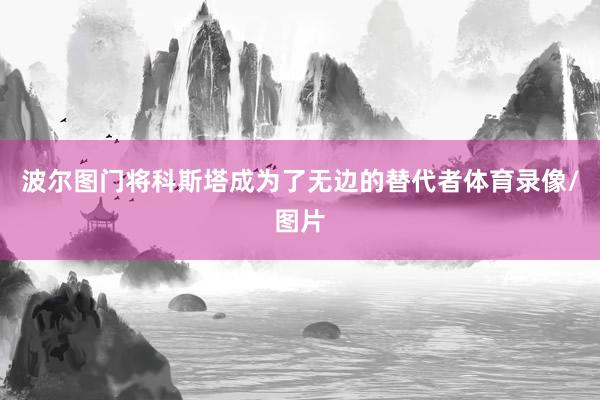 波尔图门将科斯塔成为了无边的替代者体育录像/图片