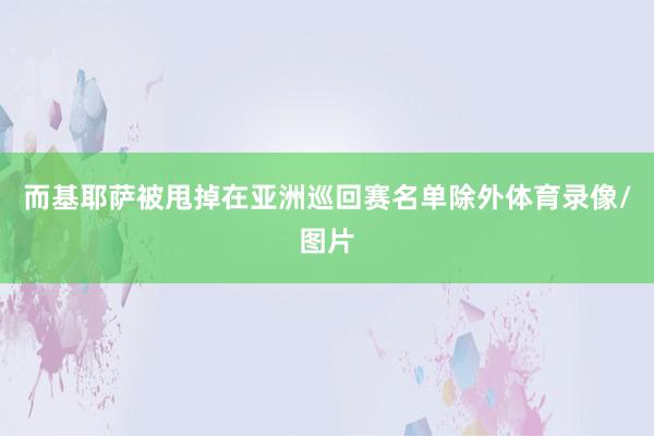 而基耶萨被甩掉在亚洲巡回赛名单除外体育录像/图片