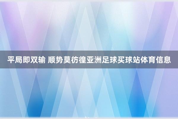 平局即双输 顺势莫彷徨亚洲足球买球站体育信息