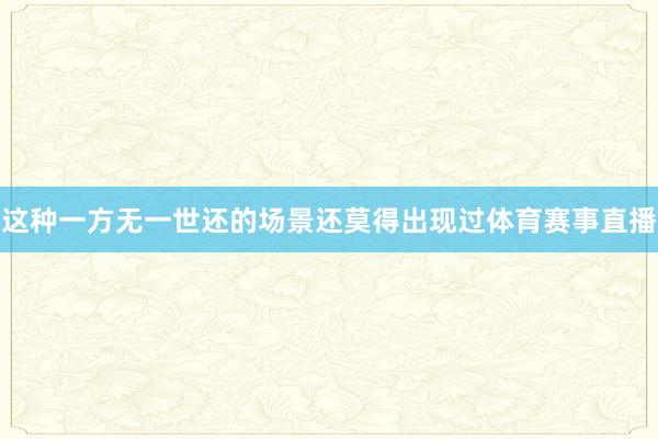 这种一方无一世还的场景还莫得出现过体育赛事直播